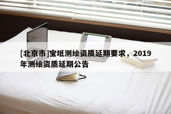 [北京市]寶坻測繪資質延期要求，2019年測繪資質延期公告