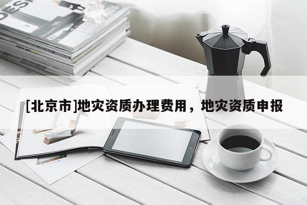 [北京市]地災資質辦理費用，地災資質申報