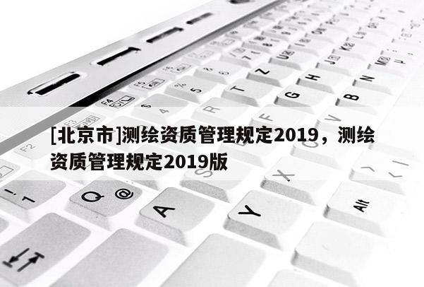 [北京市]測繪資質管理規定2019，測繪資質管理規定2019版