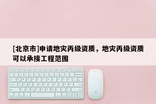 [北京市]申請地災丙級資質，地災丙級資質可以承接工程范圍