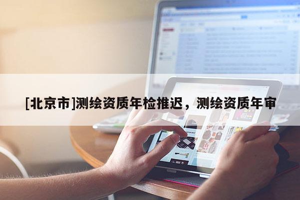 [北京市]測繪資質年檢推遲，測繪資質年審