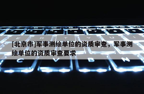 [北京市]軍事測繪單位的資質(zhì)審查，軍事測繪單位的資質(zhì)審查要求