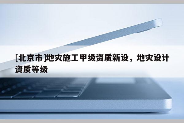 [北京市]地災施工甲級資質新設，地災設計資質等級