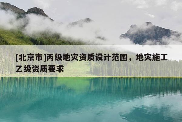[北京市]丙級(jí)地災(zāi)資質(zhì)設(shè)計(jì)范圍，地災(zāi)施工乙級(jí)資質(zhì)要求
