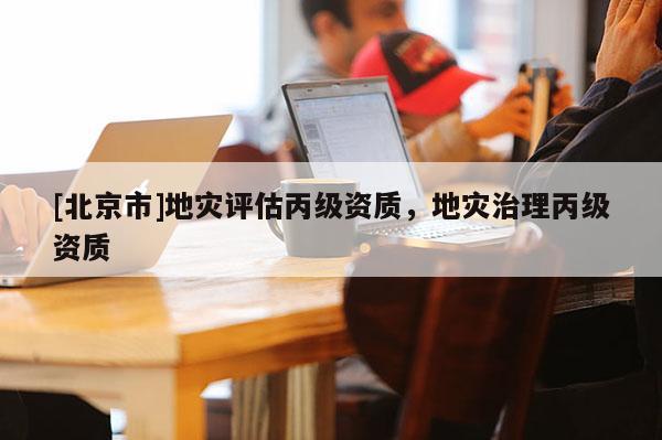 [北京市]地災評估丙級資質，地災治理丙級資質