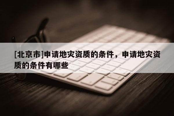 [北京市]申請地災資質的條件，申請地災資質的條件有哪些