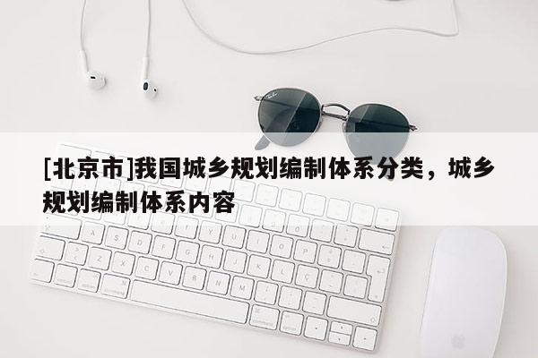 [北京市]我國城鄉規劃編制體系分類，城鄉規劃編制體系內容