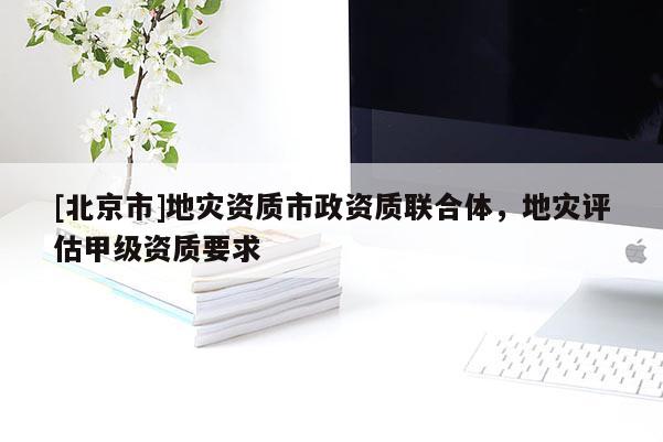 [北京市]地災資質市政資質聯合體，地災評估甲級資質要求