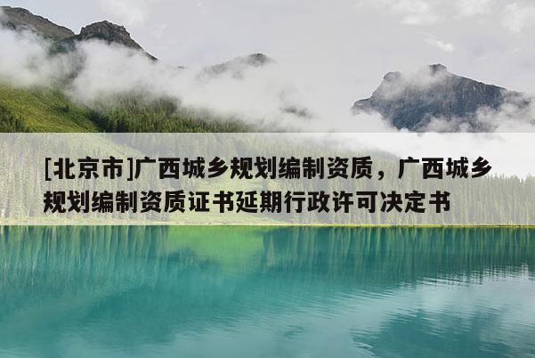 [北京市]廣西城鄉(xiāng)規(guī)劃編制資質，廣西城鄉(xiāng)規(guī)劃編制資質證書延期行政許可決定書