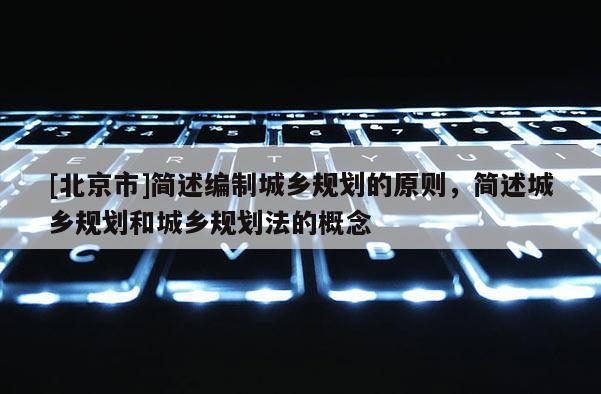 [北京市]簡述編制城鄉規劃的原則，簡述城鄉規劃和城鄉規劃法的概念
