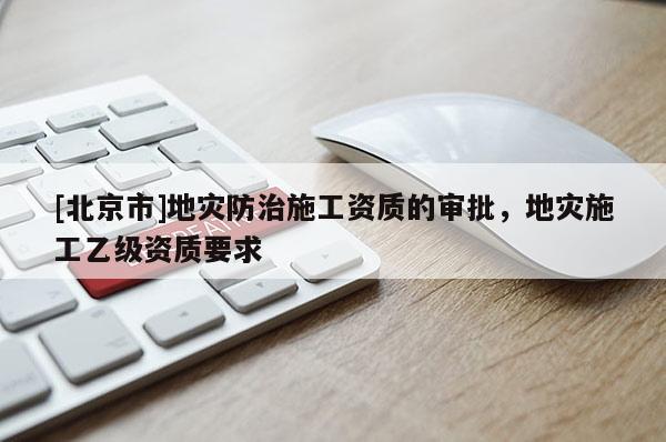 [北京市]地災防治施工資質的審批，地災施工乙級資質要求