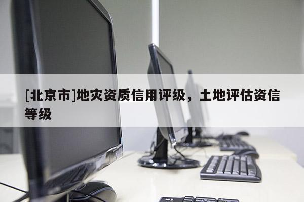 [北京市]地災(zāi)資質(zhì)信用評(píng)級(jí)，土地評(píng)估資信等級(jí)