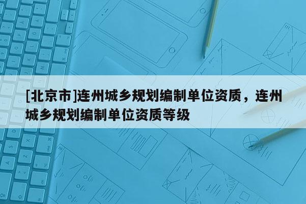 [北京市]連州城鄉(xiāng)規(guī)劃編制單位資質(zhì)，連州城鄉(xiāng)規(guī)劃編制單位資質(zhì)等級