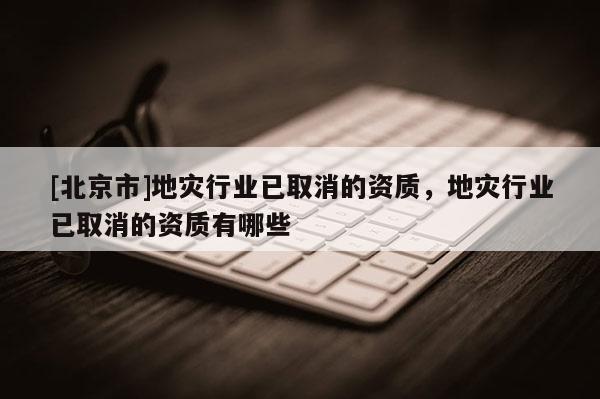 [北京市]地災行業已取消的資質，地災行業已取消的資質有哪些