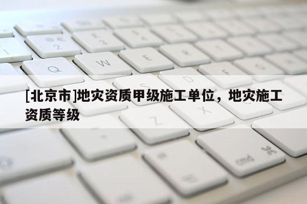 [北京市]地災資質甲級施工單位，地災施工資質等級