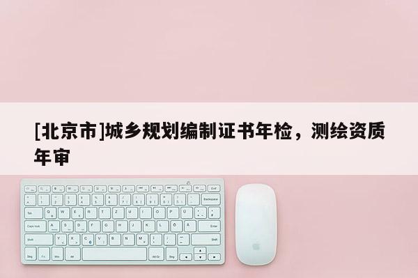 [北京市]城鄉規劃編制證書年檢，測繪資質年審