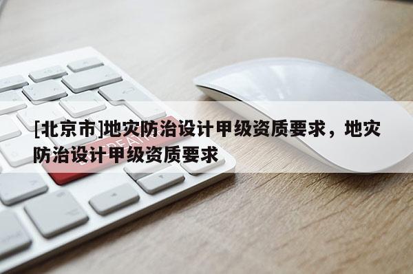 [北京市]地災防治設計甲級資質要求，地災防治設計甲級資質要求