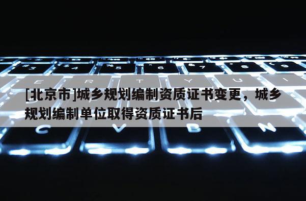 [北京市]城鄉規劃編制資質證書變更，城鄉規劃編制單位取得資質證書后