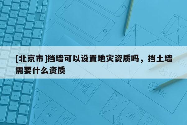 [北京市]擋墻可以設置地災資質嗎，擋土墻需要什么資質