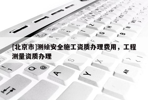 [北京市]測繪安全施工資質辦理費用，工程測量資質辦理