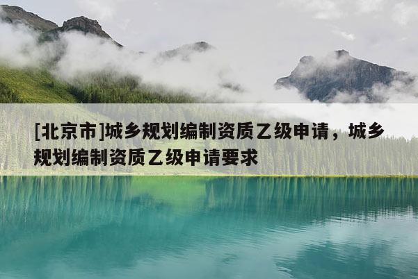 [北京市]城鄉規劃編制資質乙級申請，城鄉規劃編制資質乙級申請要求