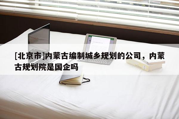 [北京市]內蒙古編制城鄉規劃的公司，內蒙古規劃院是國企嗎