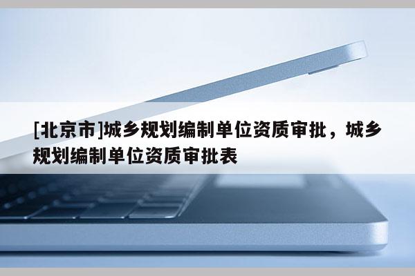 [北京市]城鄉(xiāng)規(guī)劃編制單位資質(zhì)審批，城鄉(xiāng)規(guī)劃編制單位資質(zhì)審批表