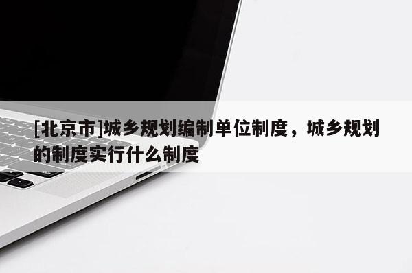 [北京市]城鄉規劃編制單位制度，城鄉規劃的制度實行什么制度