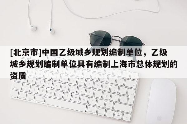 [北京市]中國乙級城鄉規劃編制單位，乙級城鄉規劃編制單位具有編制上海市總體規劃的資質