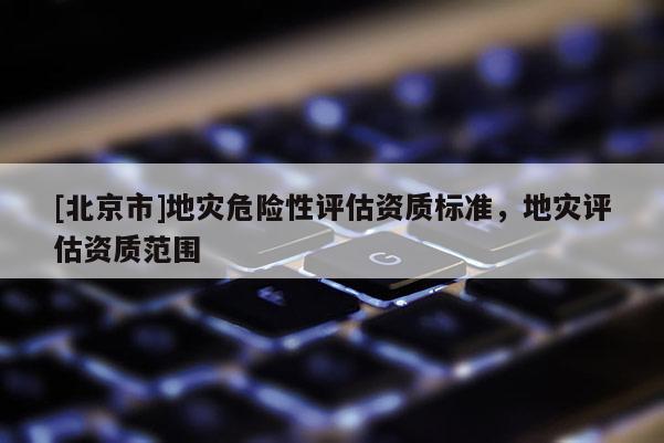 [北京市]地災危險性評估資質標準，地災評估資質范圍