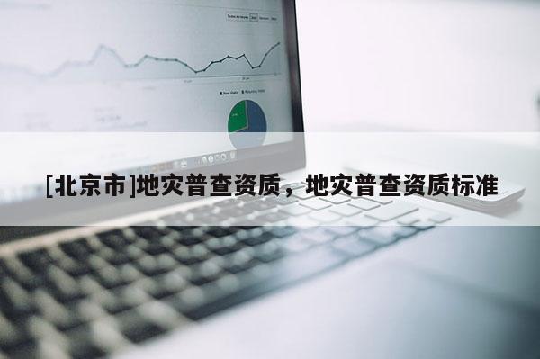 [北京市]地災普查資質，地災普查資質標準