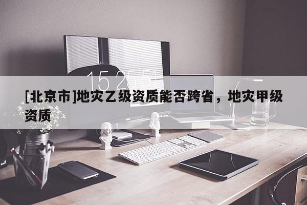 [北京市]地災乙級資質能否跨省，地災甲級資質