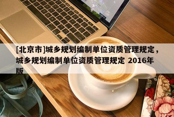 [北京市]城鄉規劃編制單位資質管理規定，城鄉規劃編制單位資質管理規定 2016年版