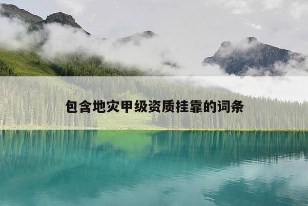 包含地災(zāi)甲級資質(zhì)掛靠的詞條