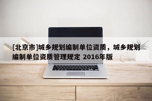 [北京市]城鄉規劃編制單位資質，城鄉規劃編制單位資質管理規定 2016年版