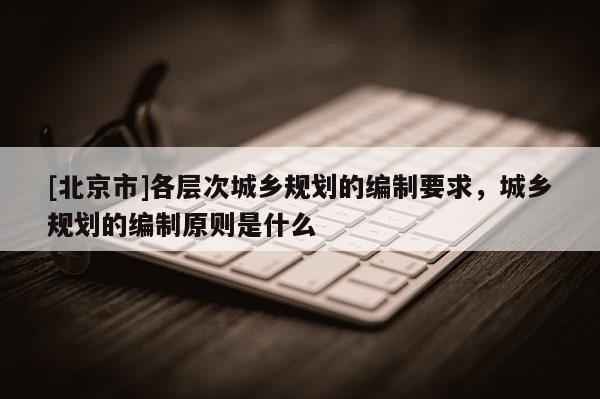 [北京市]各層次城鄉規劃的編制要求，城鄉規劃的編制原則是什么