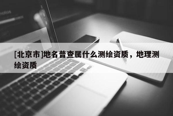 [北京市]地名普查屬什么測繪資質，地理測繪資質