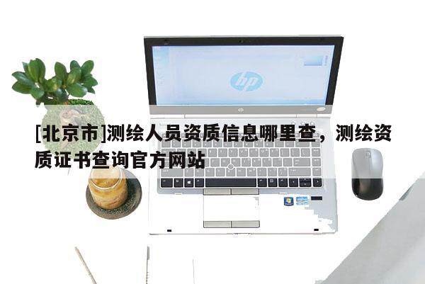 [北京市]測繪人員資質信息哪里查，測繪資質證書查詢官方網站