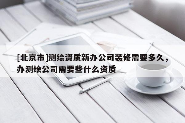 [北京市]測(cè)繪資質(zhì)新辦公司裝修需要多久，辦測(cè)繪公司需要些什么資質(zhì)