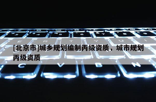 [北京市]城鄉規劃編制丙級資質，城市規劃丙級資質