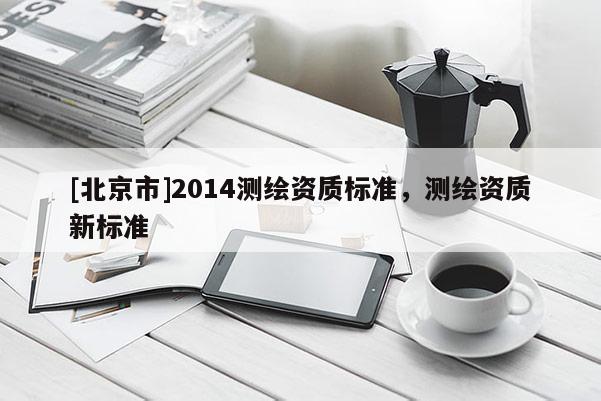 [北京市]2014測繪資質(zhì)標準，測繪資質(zhì)新標準