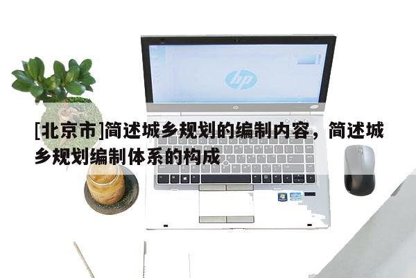 [北京市]簡述城鄉規劃的編制內容，簡述城鄉規劃編制體系的構成
