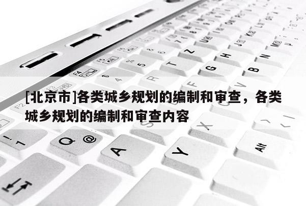 [北京市]各類城鄉規劃的編制和審查，各類城鄉規劃的編制和審查內容