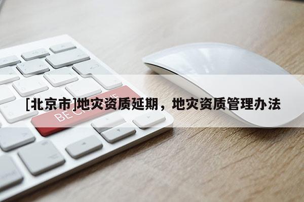 [北京市]地災(zāi)資質(zhì)延期，地災(zāi)資質(zhì)管理辦法