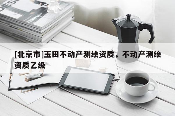 [北京市]玉田不動產測繪資質，不動產測繪資質乙級