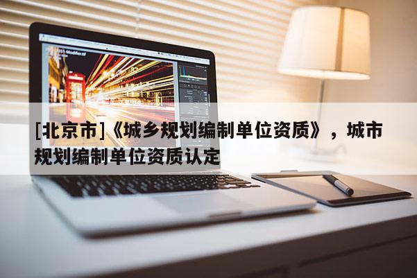 [北京市]《城鄉規劃編制單位資質》，城市規劃編制單位資質認定