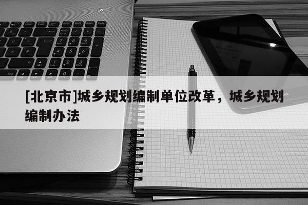 [北京市]城鄉(xiāng)規(guī)劃編制單位改革，城鄉(xiāng)規(guī)劃編制辦法