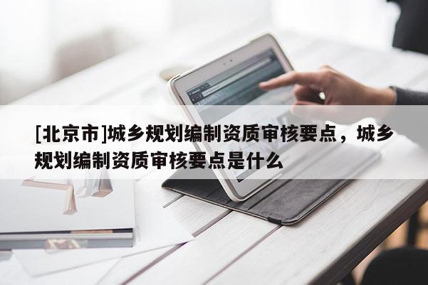 [北京市]城鄉規劃編制資質審核要點，城鄉規劃編制資質審核要點是什么