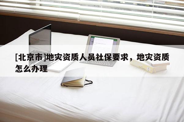 [北京市]地災資質人員社保要求，地災資質怎么辦理