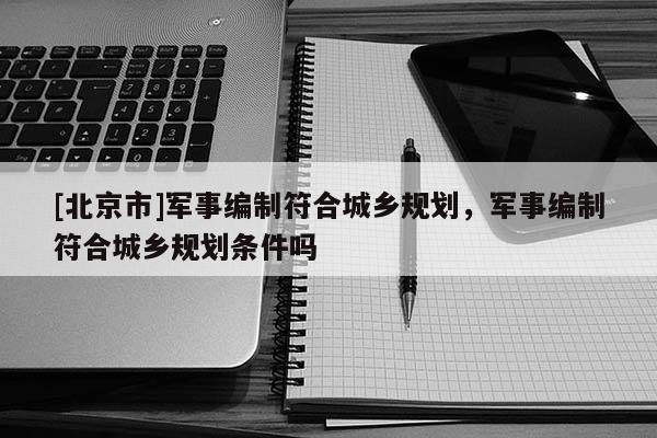 [北京市]軍事編制符合城鄉(xiāng)規(guī)劃，軍事編制符合城鄉(xiāng)規(guī)劃條件嗎
